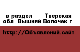  в раздел :  . Тверская обл.,Вышний Волочек г.